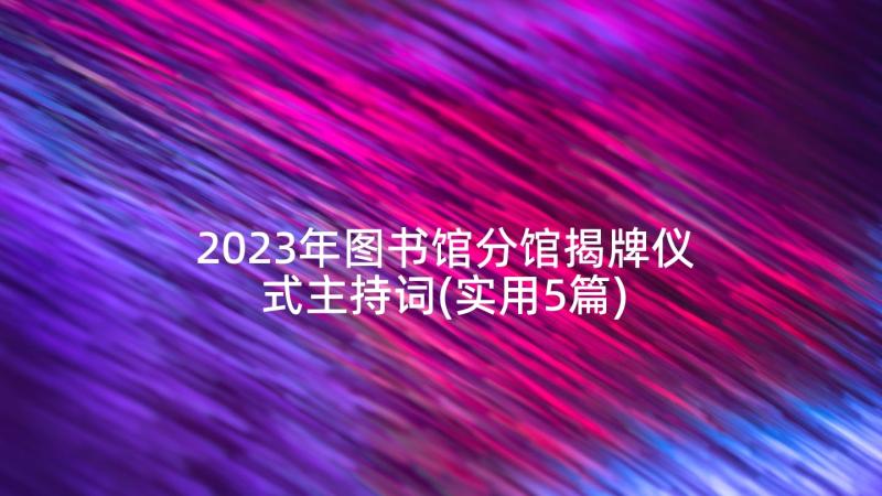 2023年图书馆分馆揭牌仪式主持词(实用5篇)