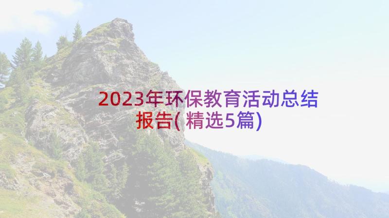 2023年环保教育活动总结报告(精选5篇)