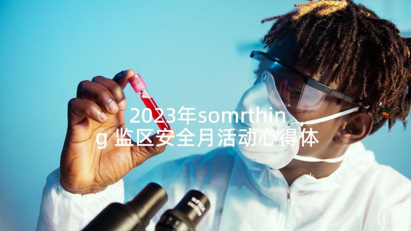 2023年somrthing 监区安全月活动心得体会(优秀6篇)