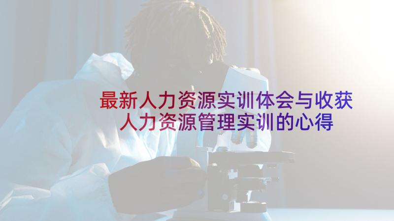 最新人力资源实训体会与收获 人力资源管理实训的心得体会(大全5篇)