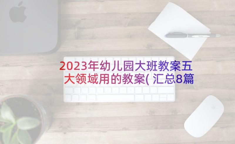 2023年幼儿园大班教案五大领域用的教案(汇总8篇)