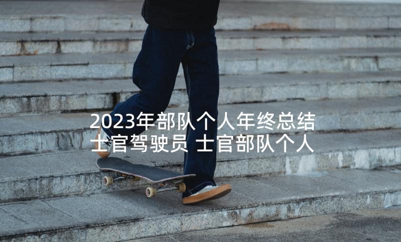 2023年部队个人年终总结士官驾驶员 士官部队个人年终总结(实用6篇)