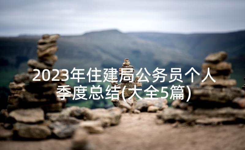 2023年住建局公务员个人季度总结(大全5篇)