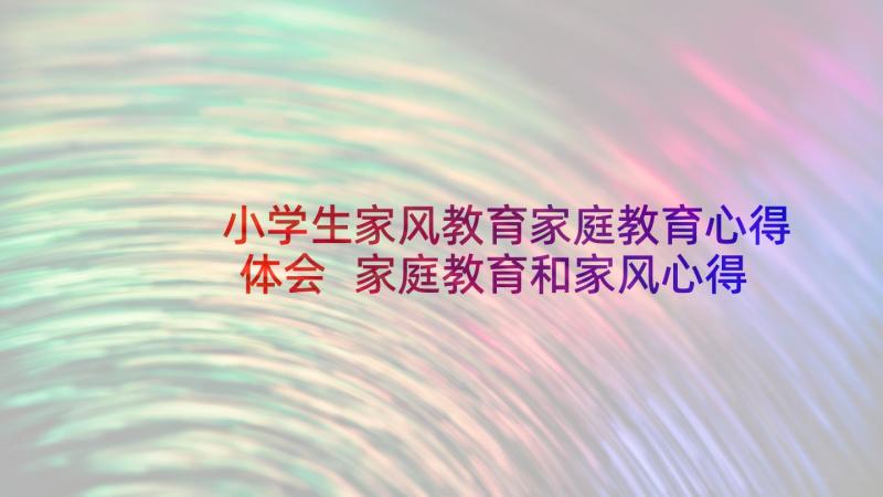 小学生家风教育家庭教育心得体会 家庭教育和家风心得体会(汇总7篇)