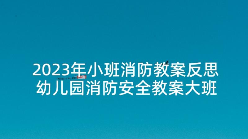 2023年小班消防教案反思 幼儿园消防安全教案大班反思(优质5篇)