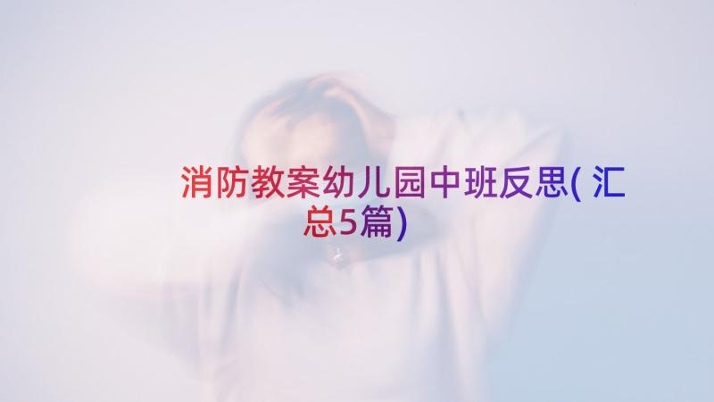 消防教案幼儿园中班反思(汇总5篇)