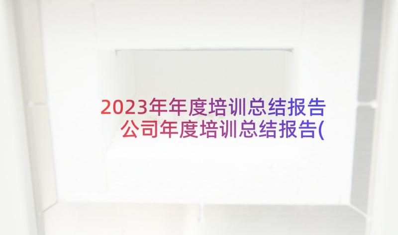 2023年年度培训总结报告 公司年度培训总结报告(实用5篇)