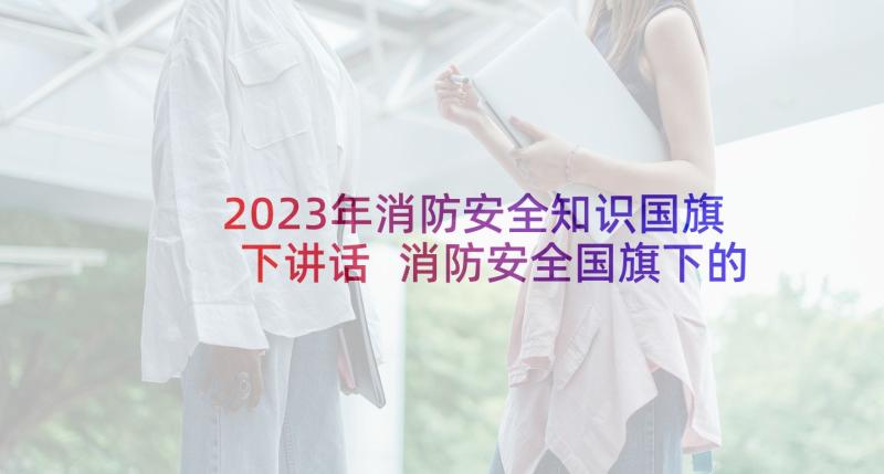 2023年消防安全知识国旗下讲话 消防安全国旗下的讲话稿(通用10篇)