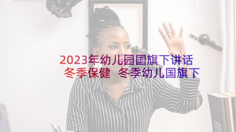 2023年幼儿园国旗下讲话冬季保健 冬季幼儿国旗下讲话稿(汇总8篇)