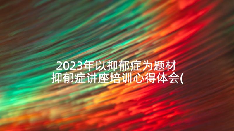 2023年以抑郁症为题材 抑郁症讲座培训心得体会(模板8篇)