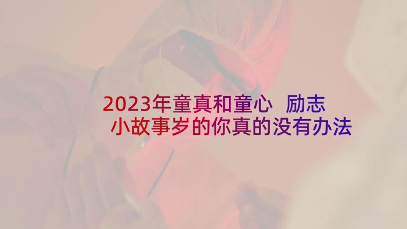 2023年童真和童心 励志小故事岁的你真的没有办法吗(实用5篇)