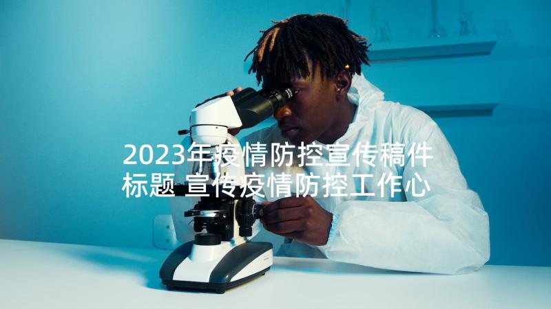 2023年疫情防控宣传稿件标题 宣传疫情防控工作心得体会(实用7篇)