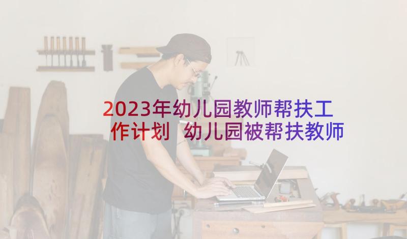 2023年幼儿园教师帮扶工作计划 幼儿园被帮扶教师工作计划(通用6篇)