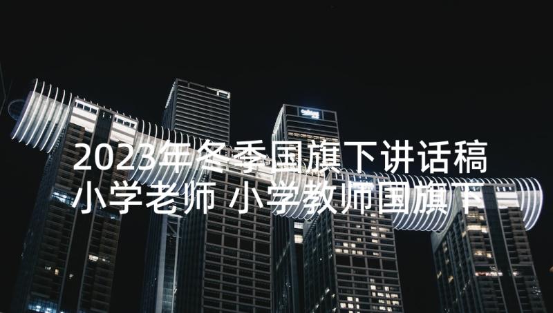 2023年冬季国旗下讲话稿小学老师 小学教师国旗下讲话稿(模板10篇)