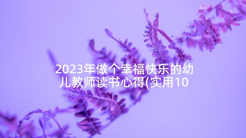 2023年做个幸福快乐的幼儿教师读书心得(实用10篇)