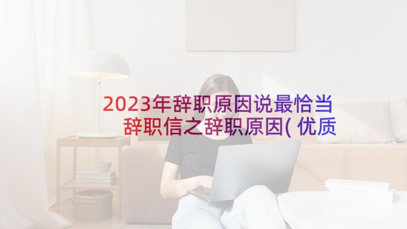 2023年辞职原因说最恰当 辞职信之辞职原因(优质10篇)