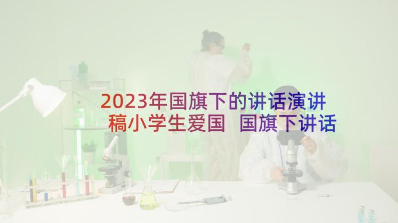 2023年国旗下的讲话演讲稿小学生爱国 国旗下讲话演讲稿(汇总8篇)