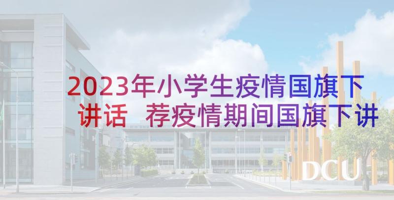 2023年小学生疫情国旗下讲话 荐疫情期间国旗下讲话稿小学生(模板5篇)