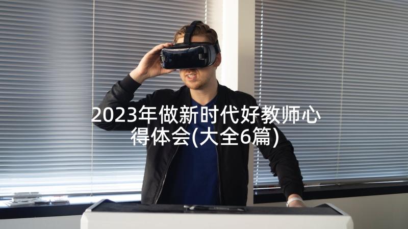 2023年做新时代好教师心得体会(大全6篇)