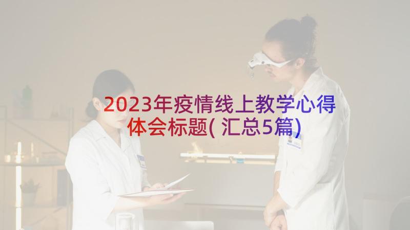 2023年疫情线上教学心得体会标题(汇总5篇)