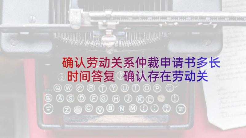 确认劳动关系仲裁申请书多长时间答复 确认存在劳动关系仲裁申请书(精选5篇)