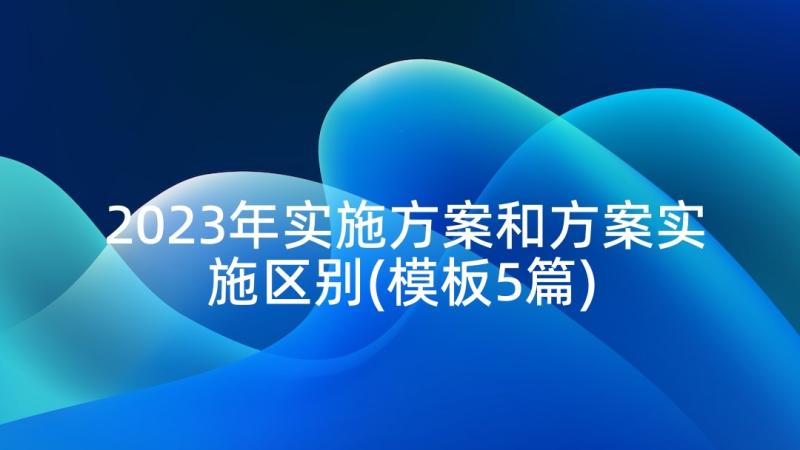 2023年实施方案和方案实施区别(模板5篇)