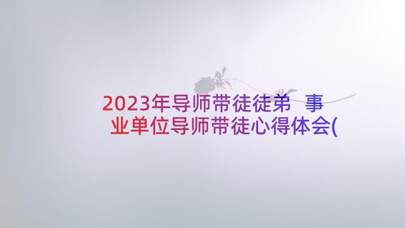 2023年导师带徒徒弟 事业单位导师带徒心得体会(汇总5篇)