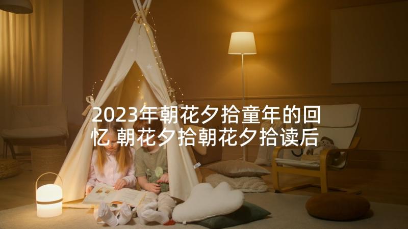 2023年朝花夕拾童年的回忆 朝花夕拾朝花夕拾读后感高分(优质10篇)