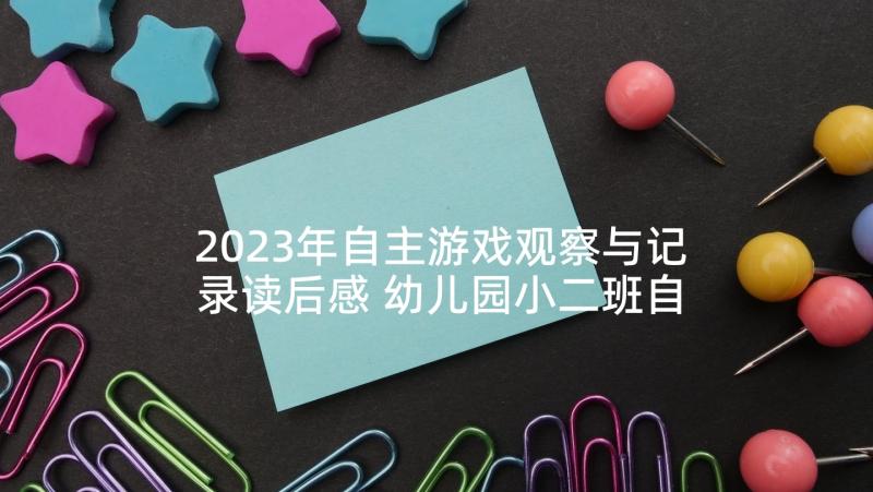 2023年自主游戏观察与记录读后感 幼儿园小二班自主游戏观察记录(汇总5篇)