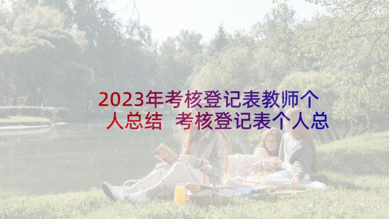 2023年考核登记表教师个人总结 考核登记表个人总结(精选6篇)