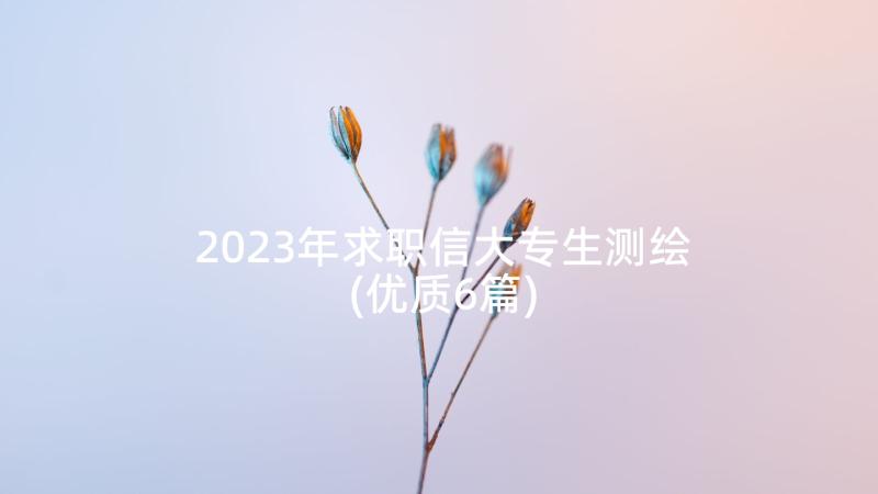 2023年求职信大专生测绘(优质6篇)