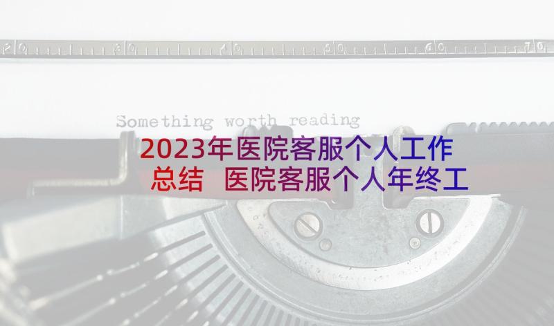 2023年医院客服个人工作总结 医院客服个人年终工作总结(大全5篇)