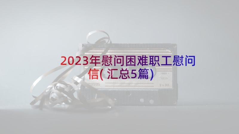 2023年慰问困难职工慰问信(汇总5篇)