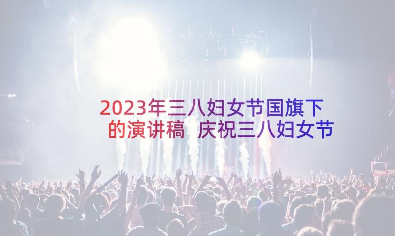 2023年三八妇女节国旗下的演讲稿 庆祝三八妇女节国旗下演讲稿(汇总8篇)