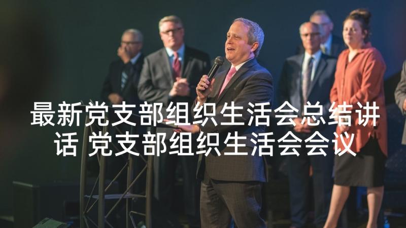 最新党支部组织生活会总结讲话 党支部组织生活会会议记录(大全5篇)