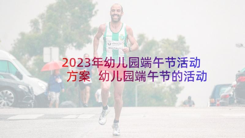 2023年幼儿园端午节活动方案 幼儿园端午节的活动策划方案(汇总5篇)