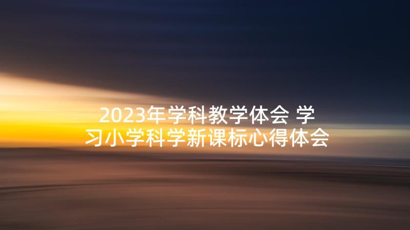 2023年学科教学体会 学习小学科学新课标心得体会(通用8篇)