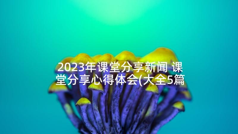 2023年课堂分享新闻 课堂分享心得体会(大全5篇)