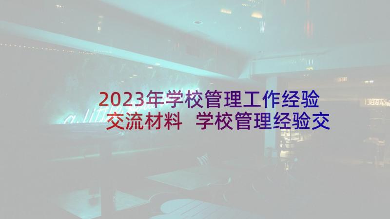 2023年学校管理工作经验交流材料 学校管理经验交流校长发言稿(优秀5篇)