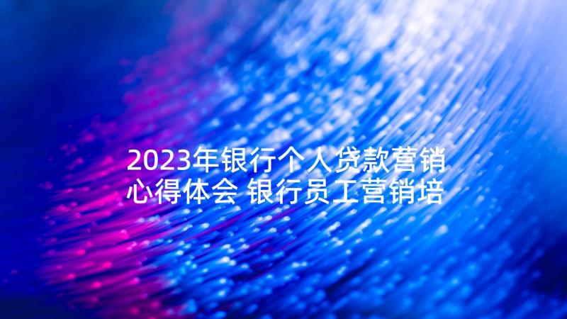 2023年银行个人贷款营销心得体会 银行员工营销培训心得体会(优秀5篇)