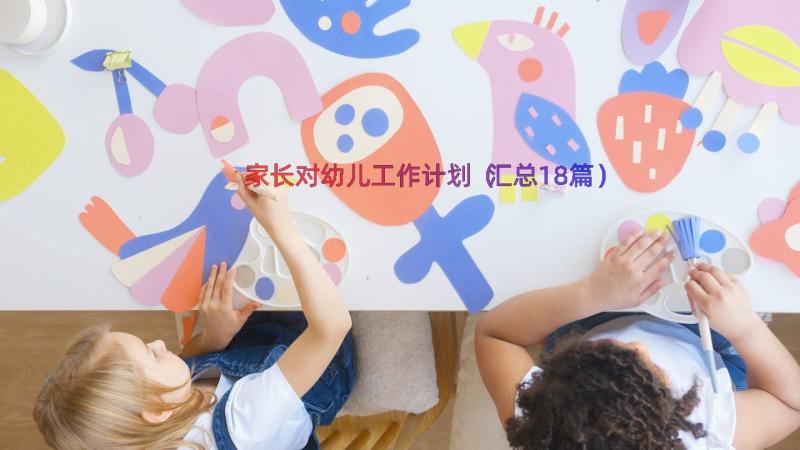 家长对幼儿工作计划（汇总18篇）