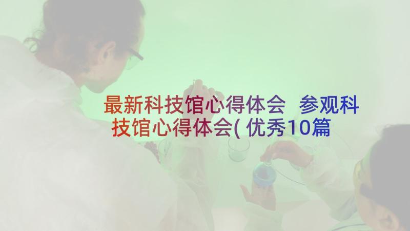 最新科技馆心得体会 参观科技馆心得体会(优秀10篇)