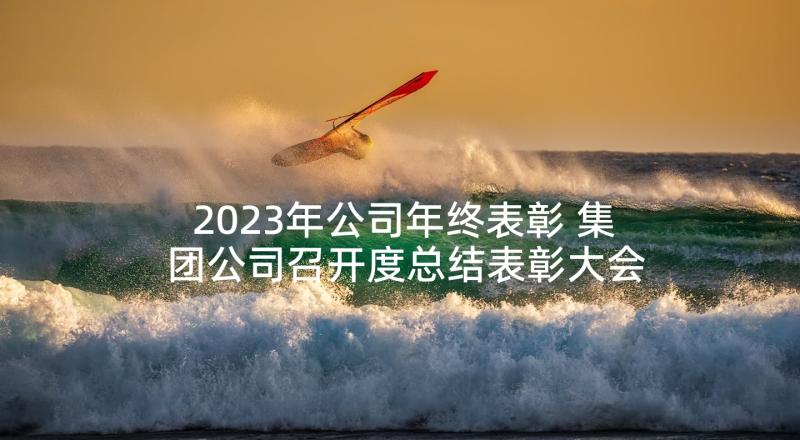 2023年公司年终表彰 集团公司召开度总结表彰大会(优秀5篇)