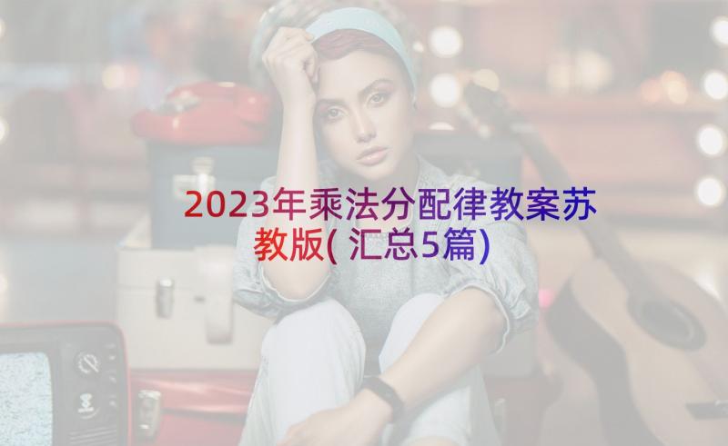 2023年乘法分配律教案苏教版(汇总5篇)