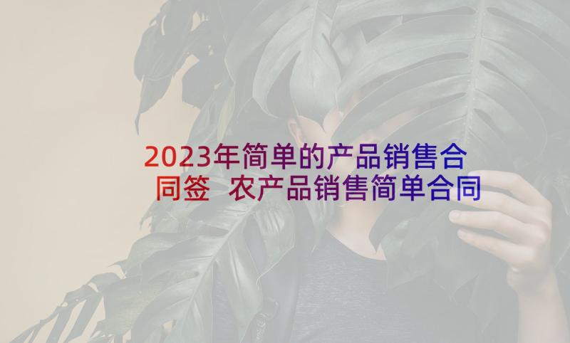 2023年简单的产品销售合同签 农产品销售简单合同(通用5篇)