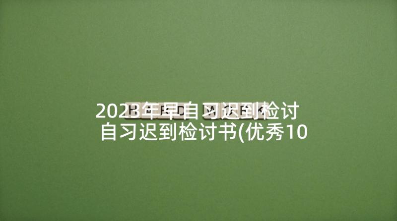 2023年早自习迟到检讨 自习迟到检讨书(优秀10篇)