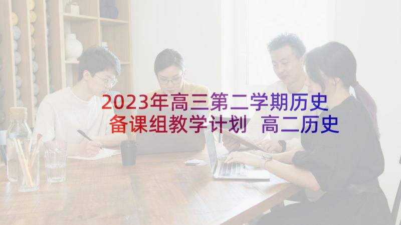 2023年高三第二学期历史备课组教学计划 高二历史下学期教研计划(实用7篇)