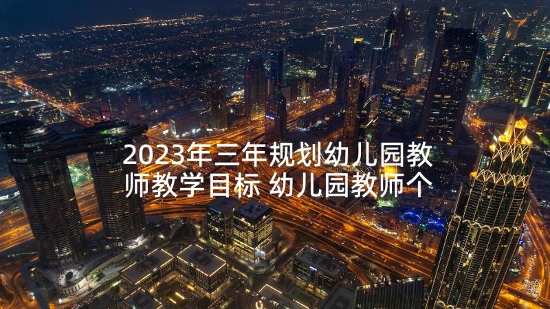 2023年三年规划幼儿园教师教学目标 幼儿园教师个人三年发展规划(优质8篇)