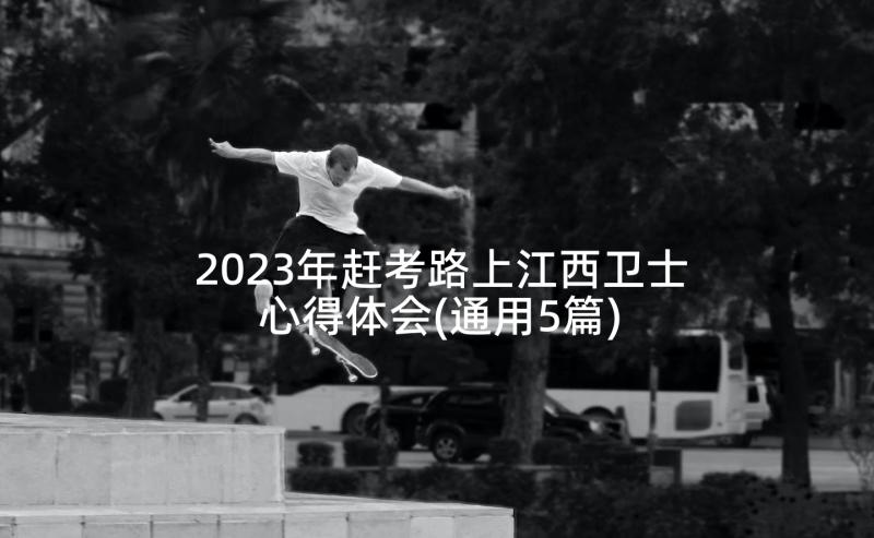 2023年赶考路上江西卫士心得体会(通用5篇)