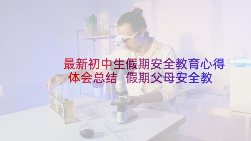 最新初中生假期安全教育心得体会总结 假期父母安全教育心得体会(汇总5篇)